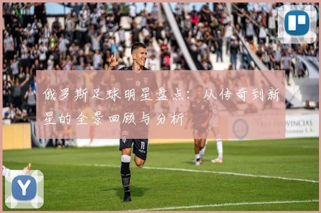 俄罗斯足球明星盘点：从传奇到新星的全景回顾与分析