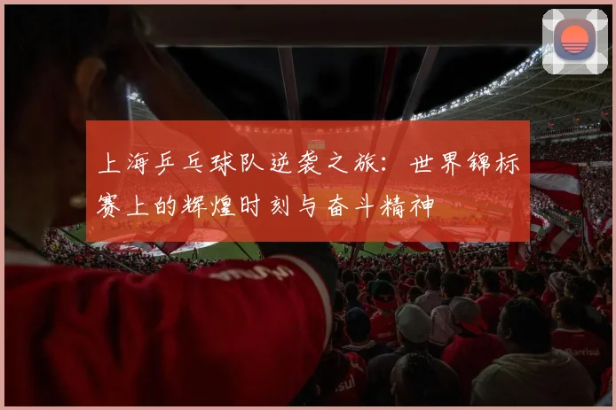 上海乒乓球队逆袭之旅：世界锦标赛上的辉煌时刻与奋斗精神