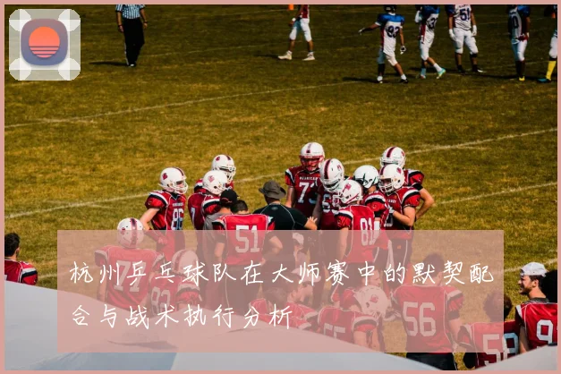 杭州乒乓球队在大师赛中的默契配合与战术执行分析