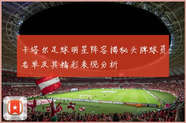 卡塔尔足球明星阵容揭秘头牌球员名单及其精彩表现分析