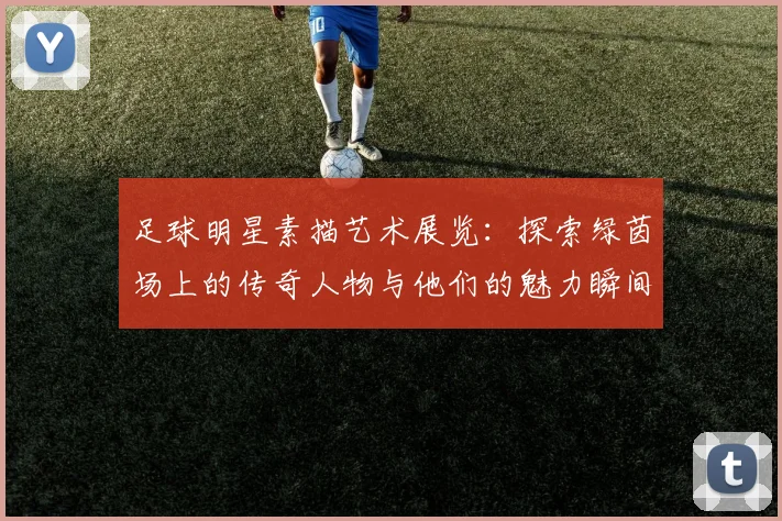 足球明星素描艺术展览：探索绿茵场上的传奇人物与他们的魅力瞬间