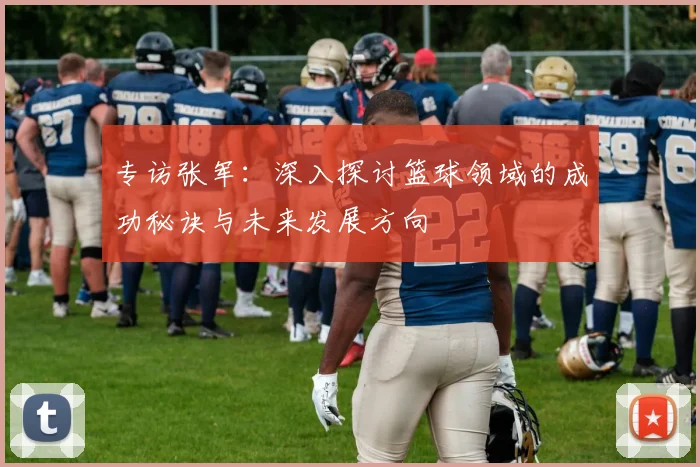 专访张军：深入探讨篮球领域的成功秘诀与未来发展方向