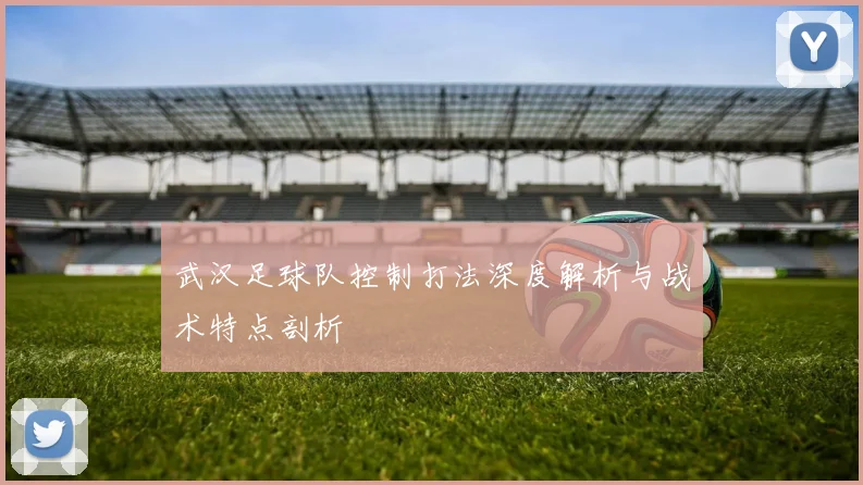 武汉足球队控制打法深度解析与战术特点剖析