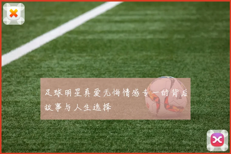 足球明星真爱无悔情感专一的背后故事与人生选择