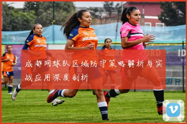 成都网球队区域防守策略解析与实战应用深度剖析