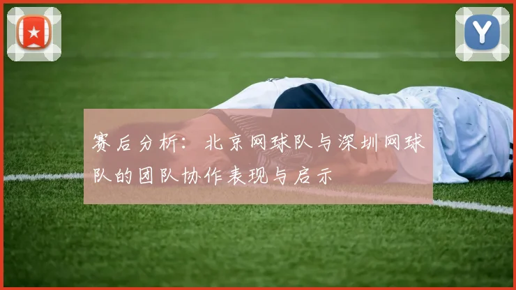 赛后分析：北京网球队与深圳网球队的团队协作表现与启示