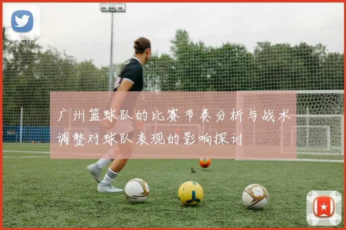 广州篮球队的比赛节奏分析与战术调整对球队表现的影响探讨