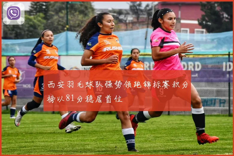 西安羽毛球队强势领跑锦标赛积分榜以81分稳居首位