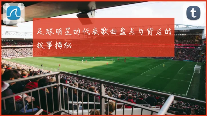 足球明星的代表歌曲盘点与背后的故事揭秘