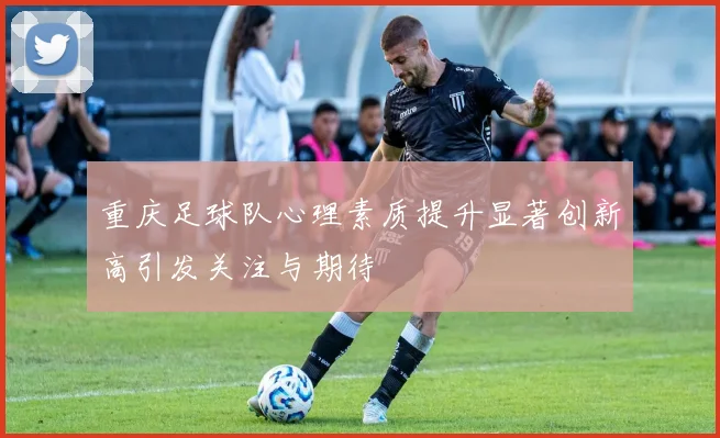 重庆足球队心理素质提升显著创新高引发关注与期待