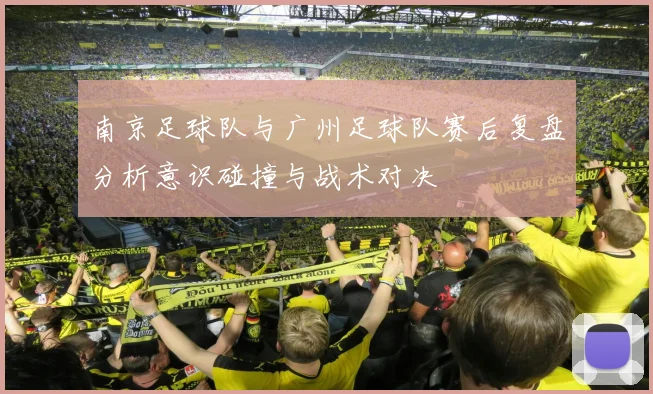 南京足球队与广州足球队赛后复盘分析意识碰撞与战术对决