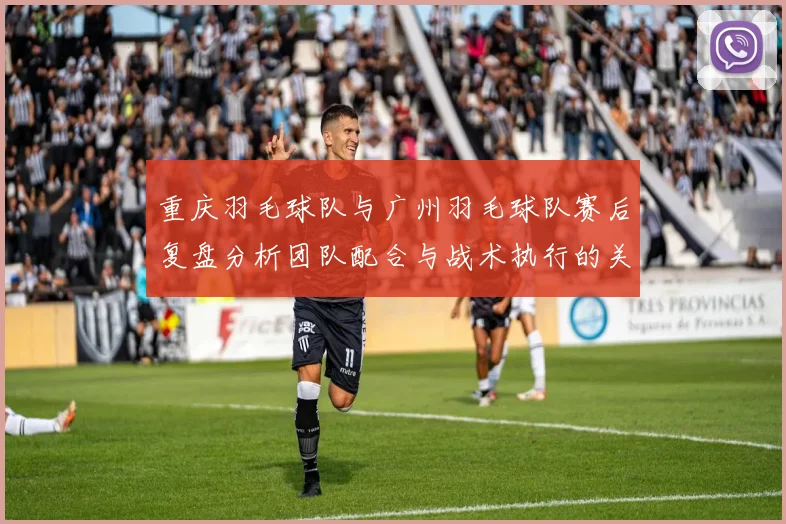 重庆羽毛球队与广州羽毛球队赛后复盘分析团队配合与战术执行的关键因素