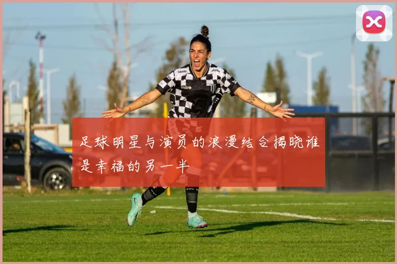 足球明星与演员的浪漫结合揭晓谁是幸福的另一半