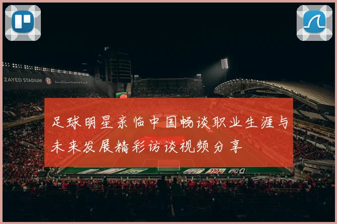 足球明星亲临中国畅谈职业生涯与未来发展精彩访谈视频分享