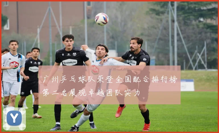 广州乒乓球队荣登全国配合排行榜第二名展现卓越团队实力