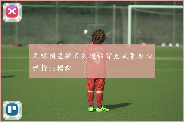 足球明星瞬间失控的背后故事与心理挣扎揭秘