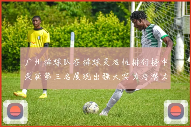 广州排球队在排球灵活性排行榜中荣获第三名展现出强大实力与潜力
