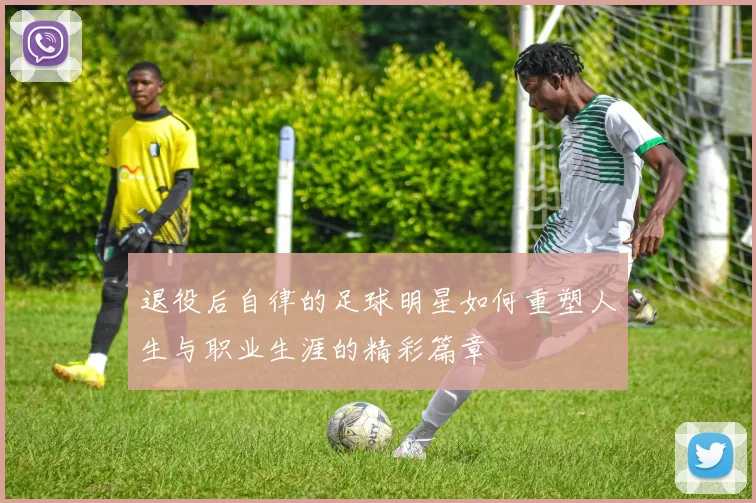 退役后自律的足球明星如何重塑人生与职业生涯的精彩篇章