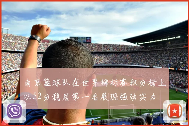 南京篮球队在世界锦标赛积分榜上以52分稳居第一名展现强劲实力