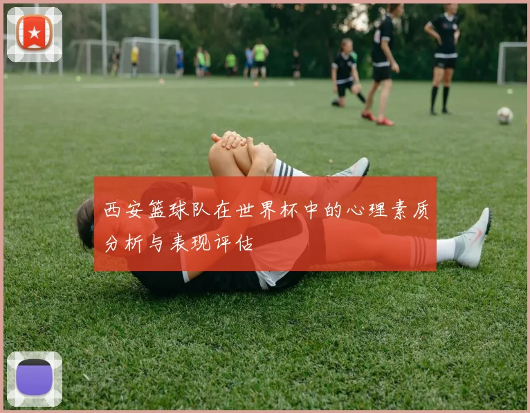 西安篮球队在世界杯中的心理素质分析与表现评估