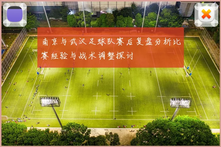 南京与武汉足球队赛后复盘分析比赛经验与战术调整探讨