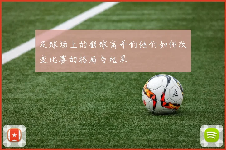 足球场上的截球高手们他们如何改变比赛的格局与结果