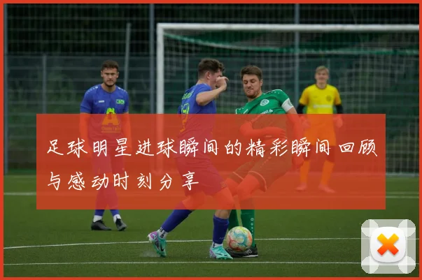 足球明星进球瞬间的精彩瞬间回顾与感动时刻分享