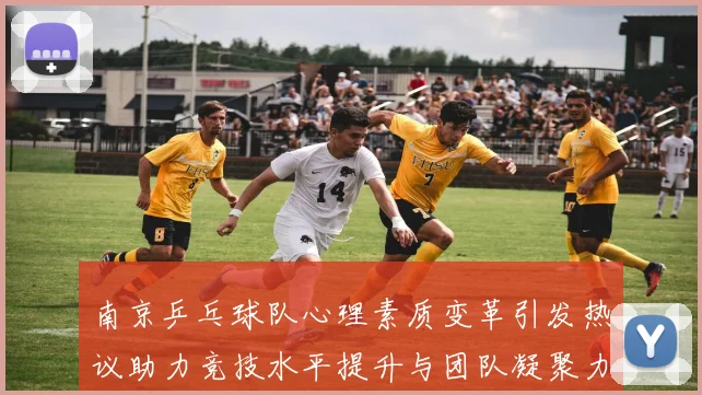 南京乒乓球队心理素质变革引发热议助力竞技水平提升与团队凝聚力增强