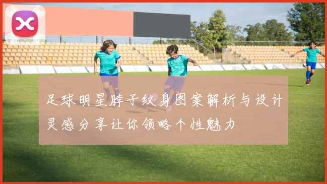 足球明星脖子纹身图案解析与设计灵感分享让你领略个性魅力