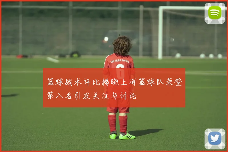 篮球战术评比揭晓上海篮球队荣登第八名引发关注与讨论