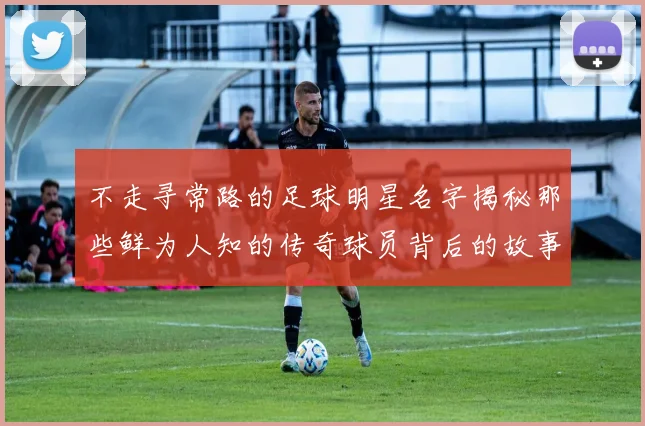 不走寻常路的足球明星名字揭秘那些鲜为人知的传奇球员背后的故事