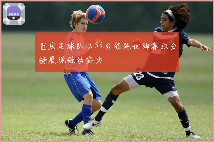 重庆足球队以54分领跑世锦赛积分榜展现强劲实力