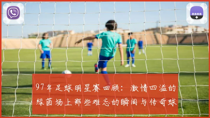 97年足球明星赛回顾：激情四溢的绿茵场上那些难忘的瞬间与传奇球星
