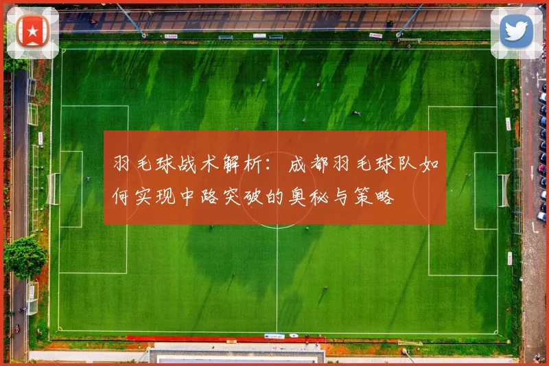 羽毛球战术解析：成都羽毛球队如何实现中路突破的奥秘与策略