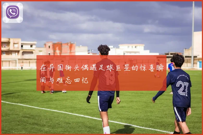 在异国街头偶遇足球巨星的惊喜瞬间与难忘回忆