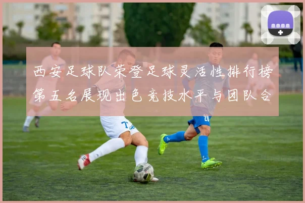 西安足球队荣登足球灵活性排行榜第五名展现出色竞技水平与团队合作精神