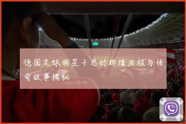 德国足球明星卡恩的辉煌历程与传奇故事揭秘