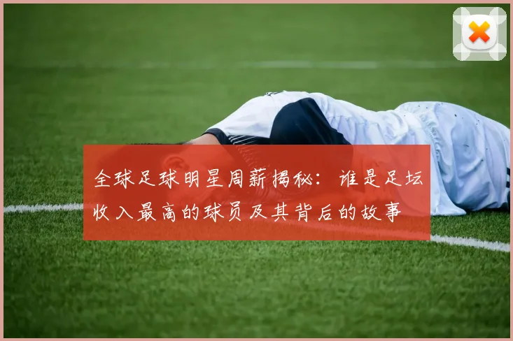 全球足球明星周薪揭秘：谁是足坛收入最高的球员及其背后的故事