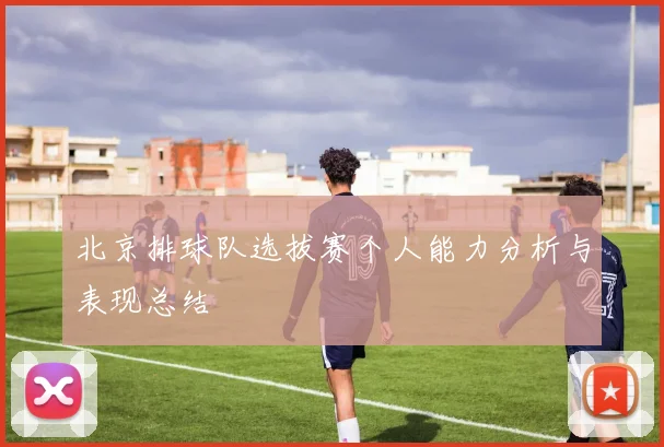 北京排球队选拔赛个人能力分析与表现总结