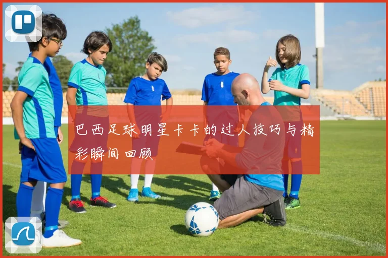 巴西足球明星卡卡的过人技巧与精彩瞬间回顾