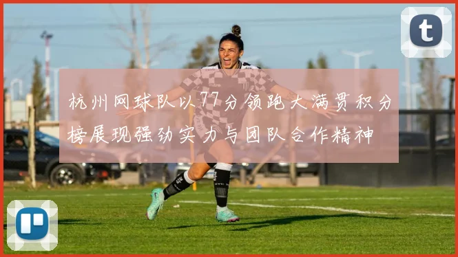 杭州网球队以77分领跑大满贯积分榜展现强劲实力与团队合作精神