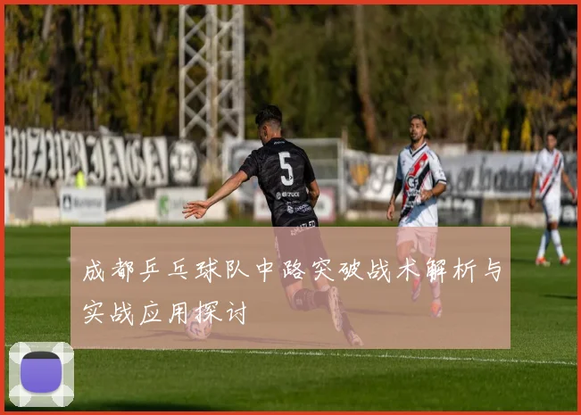 成都乒乓球队中路突破战术解析与实战应用探讨