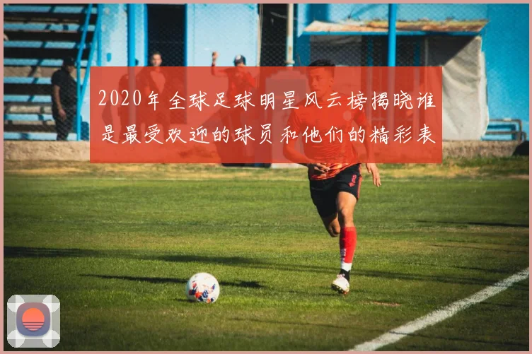 2020年全球足球明星风云榜揭晓谁是最受欢迎的球员和他们的精彩表现