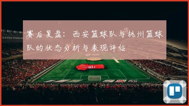 赛后复盘：西安篮球队与杭州篮球队的状态分析与表现评估