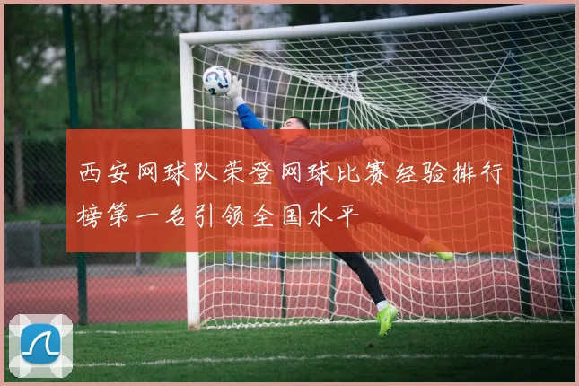 西安网球队荣登网球比赛经验排行榜第一名引领全国水平
