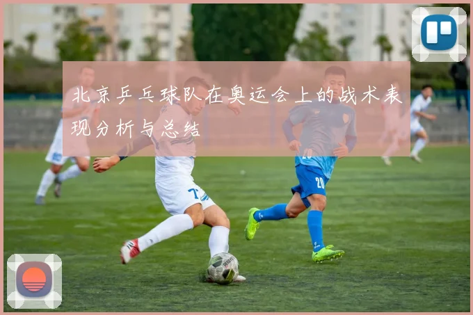 北京乒乓球队在奥运会上的战术表现分析与总结