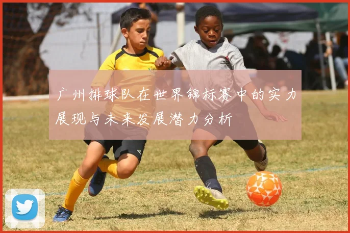 广州排球队在世界锦标赛中的实力展现与未来发展潜力分析