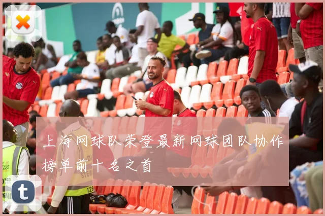 上海网球队荣登最新网球团队协作榜单前十名之首