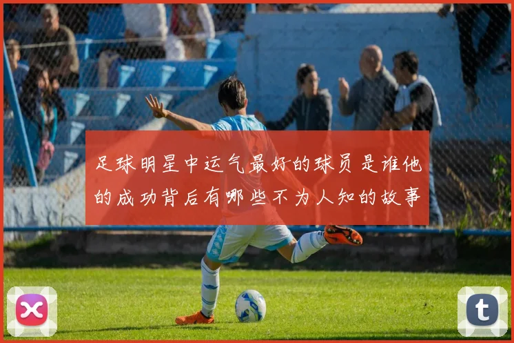 足球明星中运气最好的球员是谁他的成功背后有哪些不为人知的故事