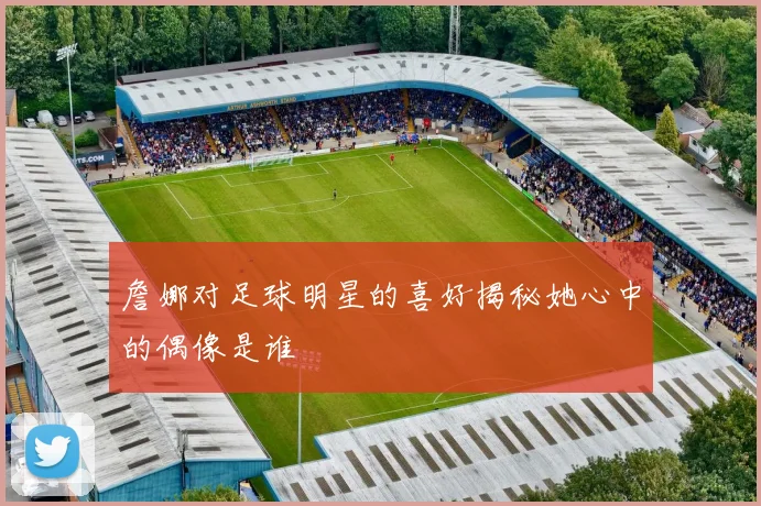 詹娜对足球明星的喜好揭秘她心中的偶像是谁